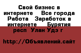 Свой бизнес в интернете. - Все города Работа » Заработок в интернете   . Бурятия респ.,Улан-Удэ г.